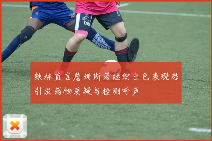 铁林直言詹姆斯若继续出色表现恐引发药物质疑与检测呼声