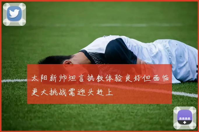 太阳新帅坦言执教体验良好但面临更大挑战需迎头赶上