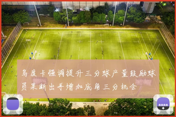 乌度卡强调提升三分球产量鼓励球员果断出手增加底角三分机会