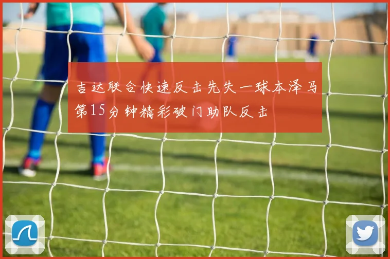吉达联合快速反击先失一球本泽马第15分钟精彩破门助队反击