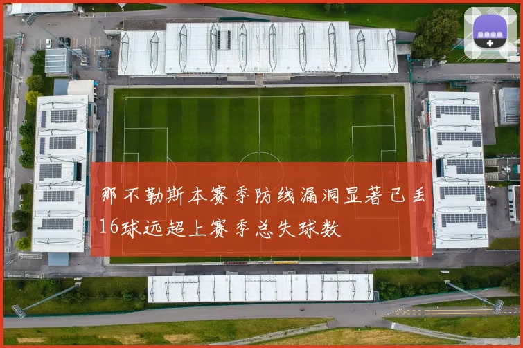 那不勒斯本赛季防线漏洞显著已丢16球远超上赛季总失球数