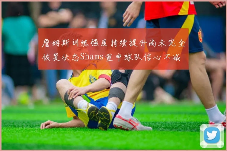 詹姆斯训练强度持续提升尚未完全恢复状态Shams重申球队信心不减