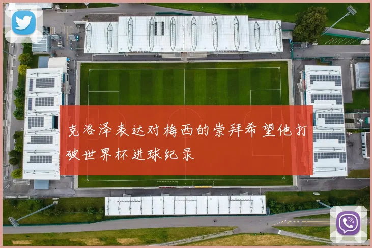 克洛泽表达对梅西的崇拜希望他打破世界杯进球纪录