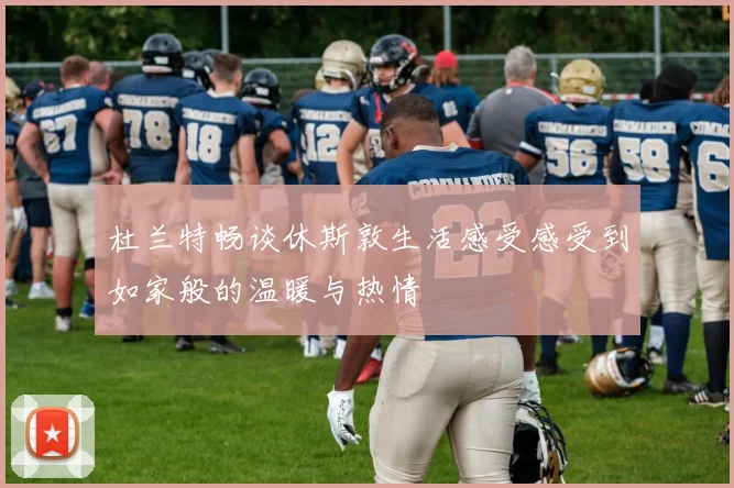 杜兰特畅谈休斯敦生活感受感受到如家般的温暖与热情