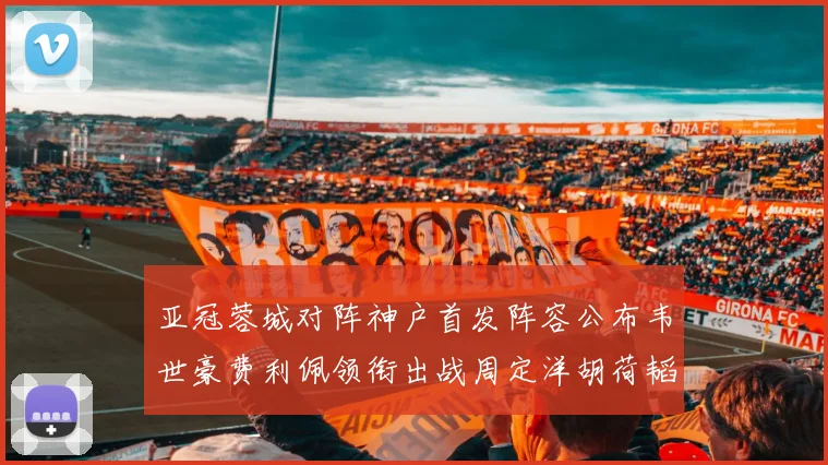 亚冠蓉城对阵神户首发阵容公布韦世豪费利佩领衔出战周定洋胡荷韬亮相