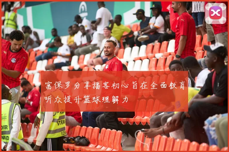 富保罗分享播客初心旨在全面教育听众提升篮球理解力