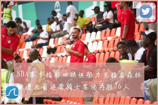 NBA赛季精彩回顾快船力克猛龙森林狼遭火箭逆袭骑士客场再胜76人