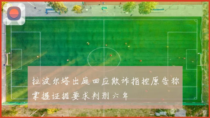 拉波尔塔出庭回应欺诈指控原告称掌握证据要求判刑六年