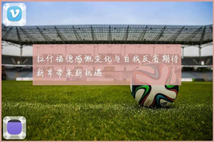 拉什福德感慨变化与自我反省期待新年带来新机遇