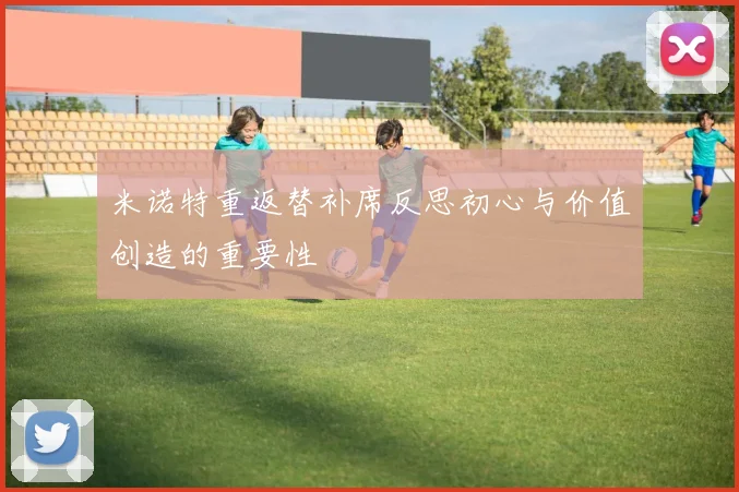 米诺特重返替补席反思初心与价值创造的重要性