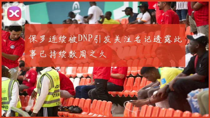 保罗连续被DNP引发关注名记透露此事已持续数周之久