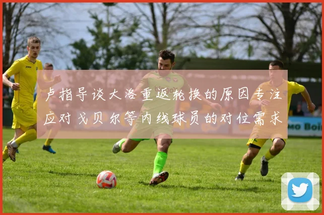 卢指导谈大洛重返轮换的原因专注应对戈贝尔等内线球员的对位需求调整