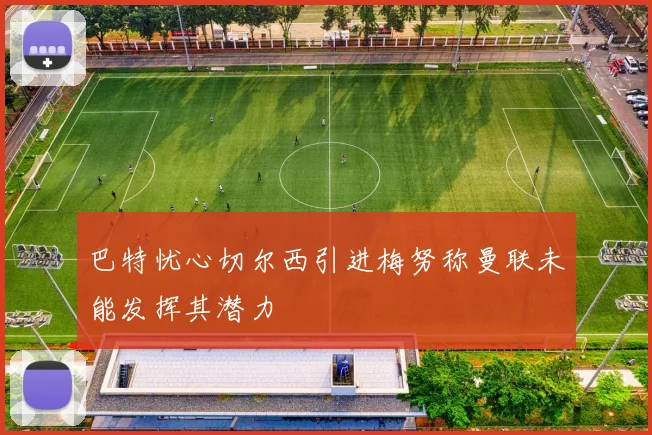 巴特忧心切尔西引进梅努称曼联未能发挥其潜力