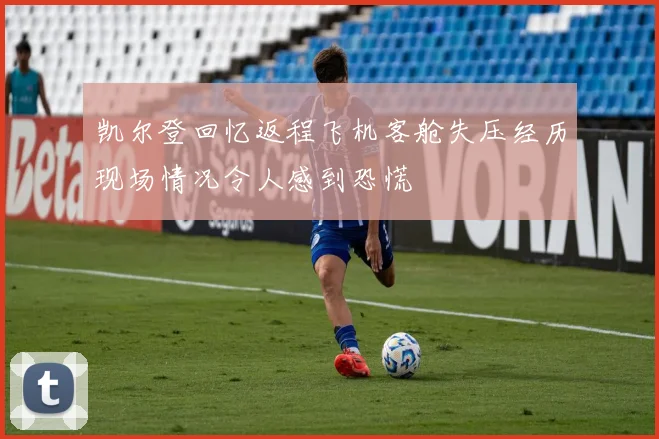 凯尔登回忆返程飞机客舱失压经历现场情况令人感到恐慌