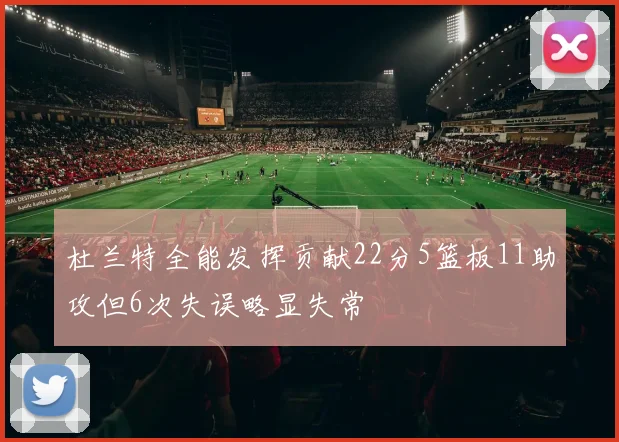 杜兰特全能发挥贡献22分5篮板11助攻但6次失误略显失常