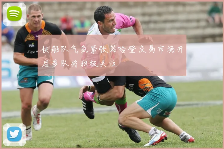 快船队气氛紧张若哈登交易市场开启多队将积极关注