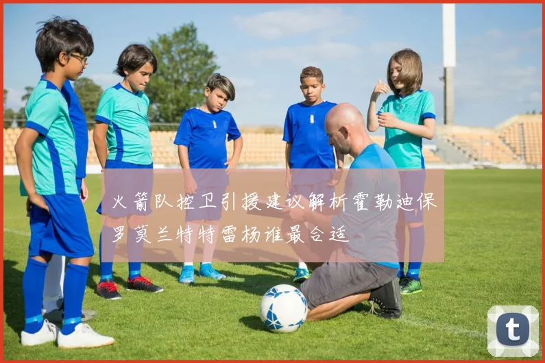 火箭队控卫引援建议解析霍勒迪保罗莫兰特特雷杨谁最合适