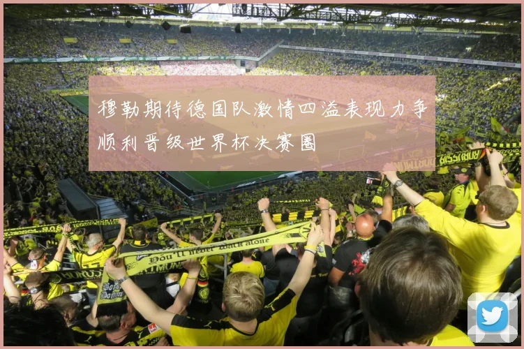 穆勒期待德国队激情四溢表现力争顺利晋级世界杯决赛圈