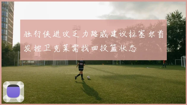独行侠进攻乏力路威建议拉塞尔首发控卫克莱需找回投篮状态