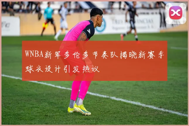 WNBA新军多伦多节奏队揭晓新赛季球衣设计引发热议