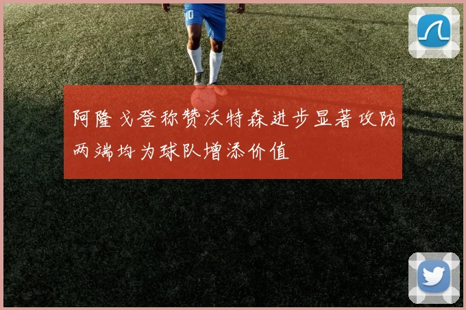 阿隆戈登称赞沃特森进步显著攻防两端均为球队增添价值