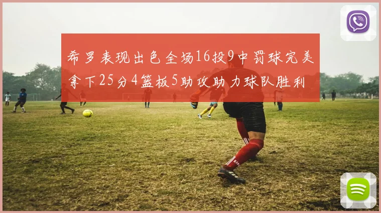 希罗表现出色全场16投9中罚球完美拿下25分4篮板5助攻助力球队胜利