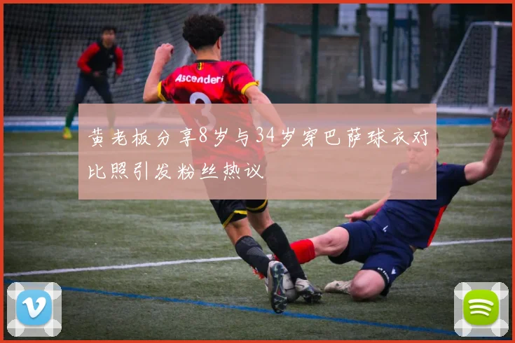 黄老板分享8岁与34岁穿巴萨球衣对比照引发粉丝热议