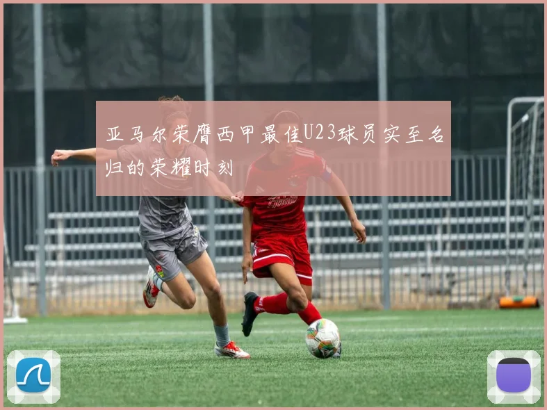 亚马尔荣膺西甲最佳U23球员实至名归的荣耀时刻