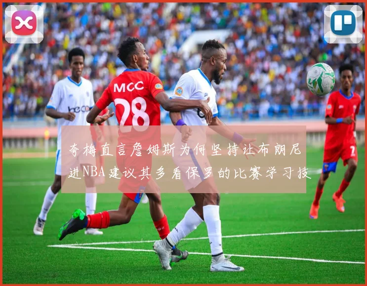 夸梅直言詹姆斯为何坚持让布朗尼进NBA建议其多看保罗的比赛学习技巧