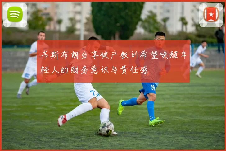 韦斯布朗分享破产教训希望唤醒年轻人的财务意识与责任感
