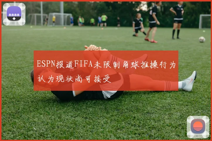 ESPN报道FIFA未限制角球推搡行为认为现状尚可接受