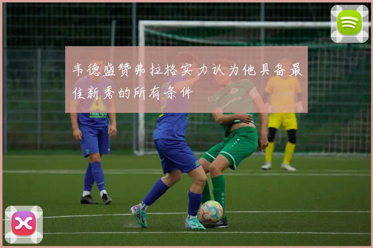 韦德盛赞弗拉格实力认为他具备最佳新秀的所有条件