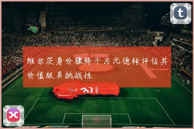 维尔茨身价骤降千万元德转评估其价值极具挑战性