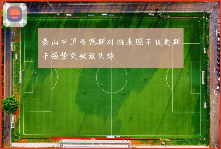 泰山中卫洛佩斯对抗表现不佳奥斯卡强势突破致失球