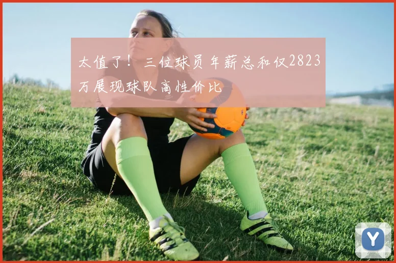太值了！三位球员年薪总和仅2823万展现球队高性价比