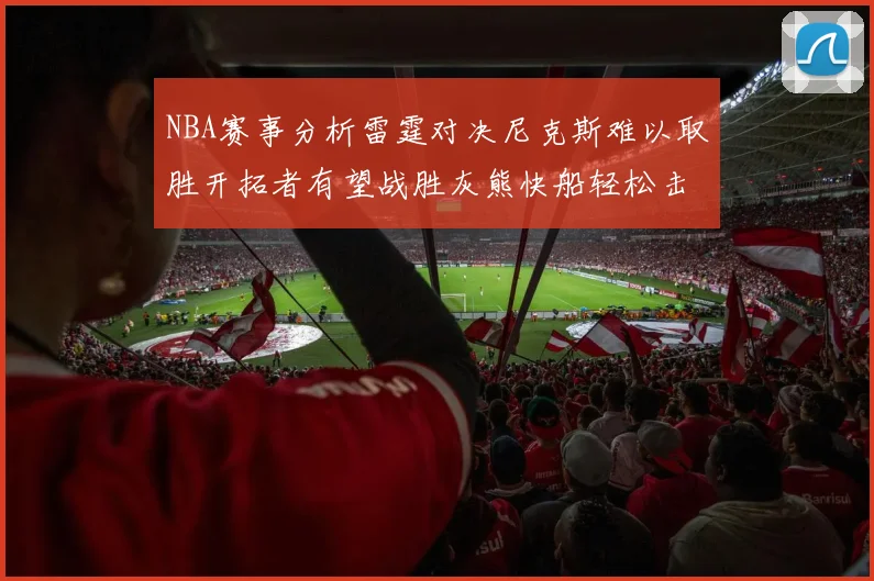 NBA赛事分析雷霆对决尼克斯难以取胜开拓者有望战胜灰熊快船轻松击败步行者