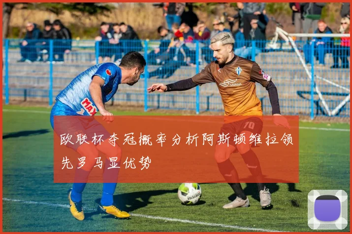 欧联杯夺冠概率分析阿斯顿维拉领先罗马显优势