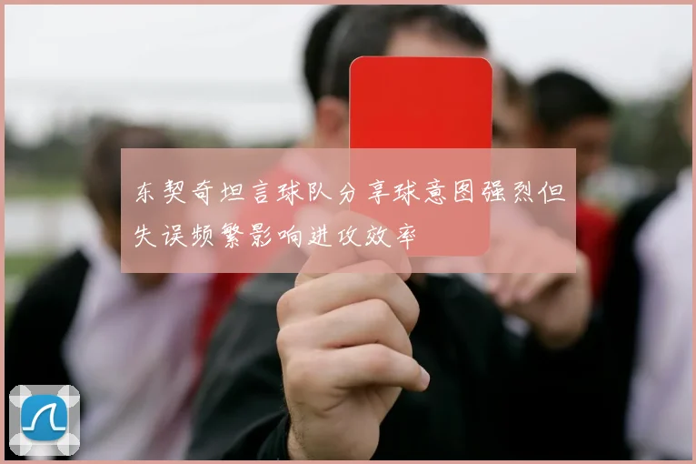 东契奇坦言球队分享球意图强烈但失误频繁影响进攻效率