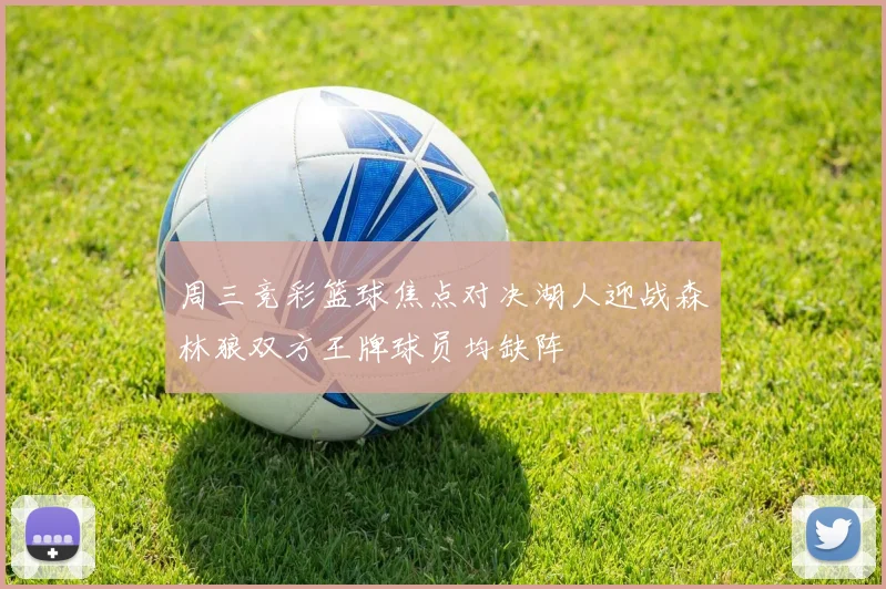 周三竞彩篮球焦点对决湖人迎战森林狼双方王牌球员均缺阵
