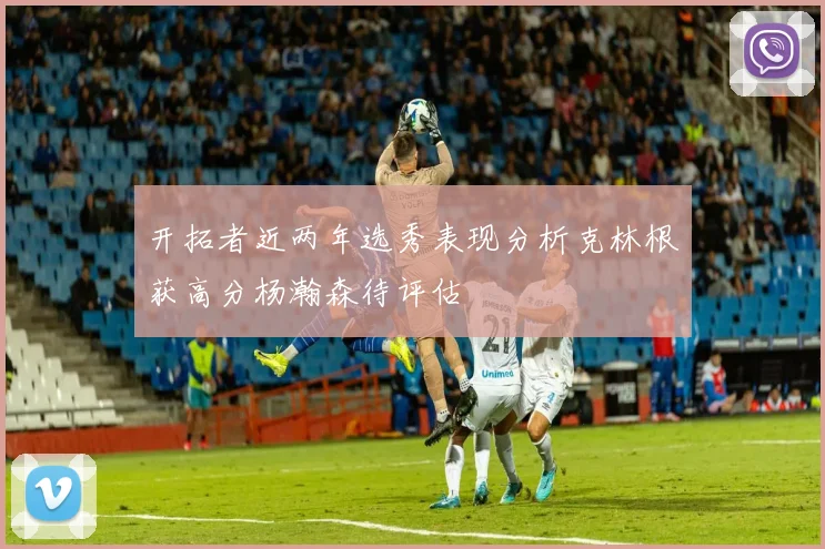 开拓者近两年选秀表现分析克林根获高分杨瀚森待评估
