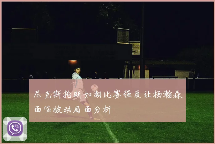 尼克斯抢断如潮比赛强度让杨瀚森面临被动局面分析