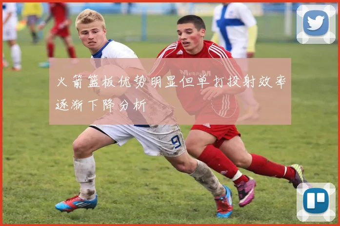 火箭篮板优势明显但单打投射效率逐渐下降分析