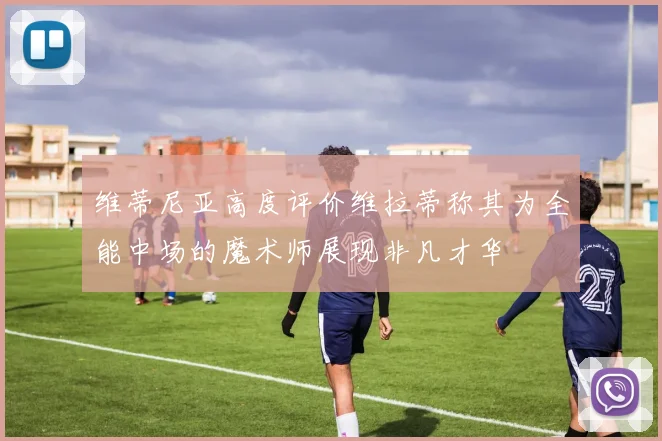 维蒂尼亚高度评价维拉蒂称其为全能中场的魔术师展现非凡才华