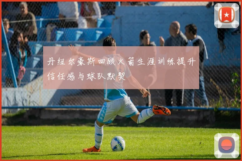 丹纽尔豪斯回顾火箭生涯训练提升信任感与球队默契