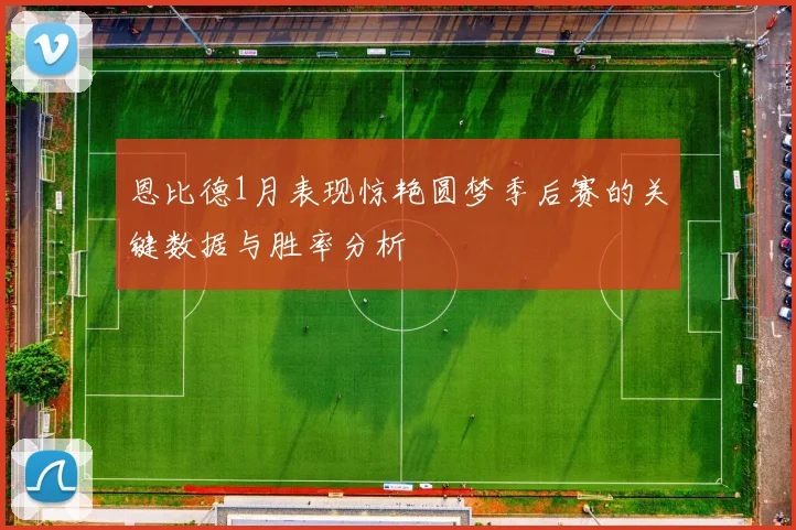 恩比德1月表现惊艳圆梦季后赛的关键数据与胜率分析